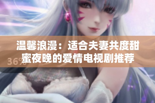 温馨浪漫：适合夫妻共度甜蜜夜晚的爱情电视剧推荐
