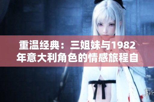 重温经典：三姐妹与1982年意大利角色的情感旅程自述