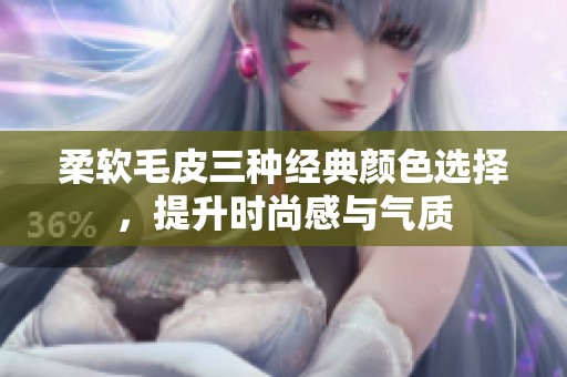 柔软毛皮三种经典颜色选择，提升时尚感与气质