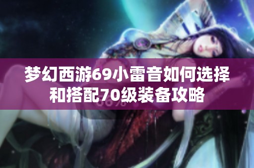 梦幻西游69小雷音如何选择和搭配70级装备攻略