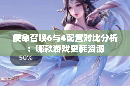 使命召唤6与4配置对比分析：哪款游戏更耗资源