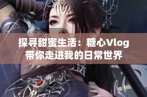 探寻甜蜜生活：糖心Vlog带你走进我的日常世界