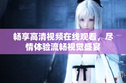 畅享高清视频在线观看，尽情体验流畅视觉盛宴