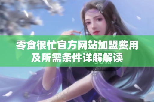 零食很忙官方网站加盟费用及所需条件详解解读