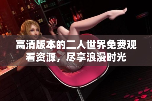 高清版本的二人世界免费观看资源，尽享浪漫时光