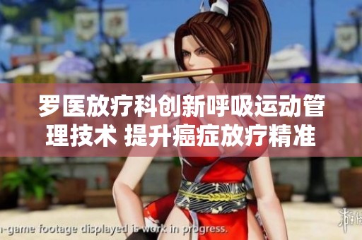罗医放疗科创新呼吸运动管理技术 提升癌症放疗精准度