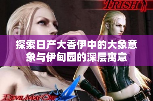 探索日产大香伊中的大象意象与伊甸园的深层寓意