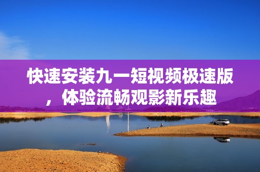 快速安装九一短视频极速版，体验流畅观影新乐趣