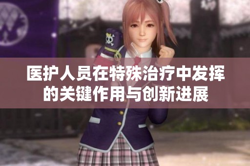 医护人员在特殊治疗中发挥的关键作用与创新进展