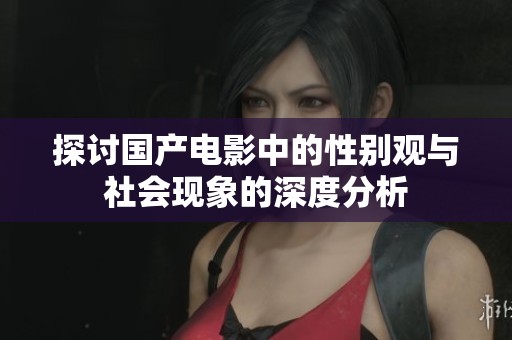 探讨国产电影中的性别观与社会现象的深度分析