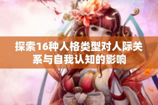 探索16种人格类型对人际关系与自我认知的影响