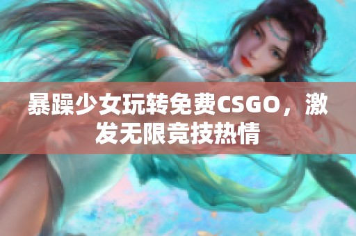 暴躁少女玩转免费CSGO，激发无限竞技热情