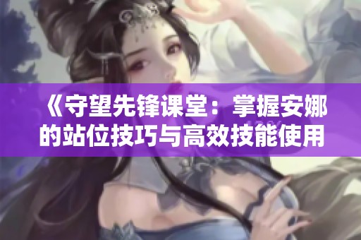 《守望先锋课堂：掌握安娜的站位技巧与高效技能使用》