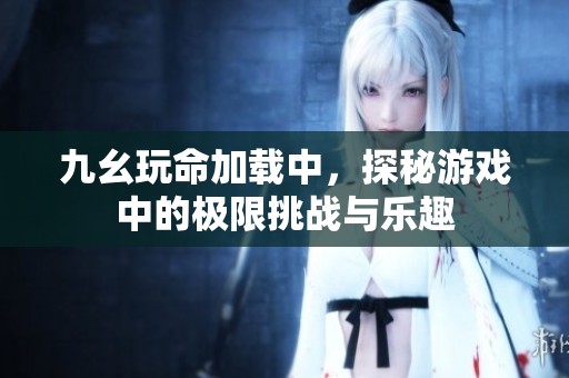 九幺玩命加载中，探秘游戏中的极限挑战与乐趣