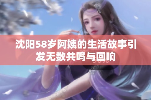 沈阳58岁阿姨的生活故事引发无数共鸣与回响