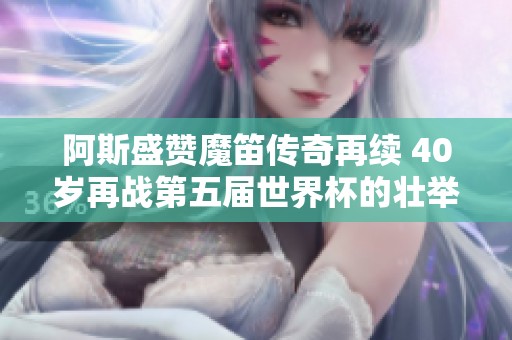 阿斯盛赞魔笛传奇再续 40岁再战第五届世界杯的壮举