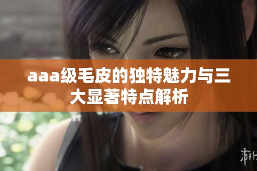 aaa级毛皮的独特魅力与三大显著特点解析