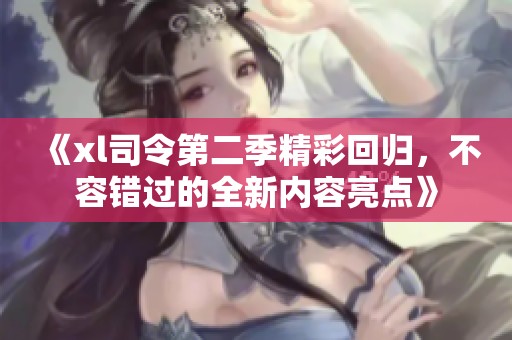 《xl司令第二季精彩回归，不容错过的全新内容亮点》
