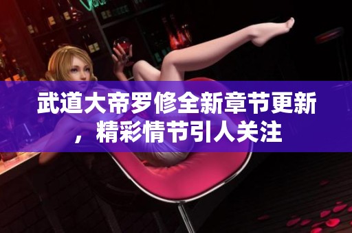 武道大帝罗修全新章节更新，精彩情节引人关注