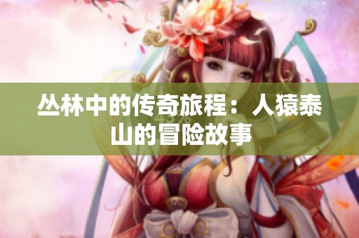 丛林中的传奇旅程：人猿泰山的冒险故事