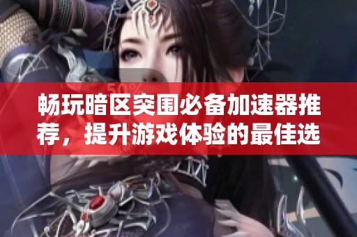 畅玩暗区突围必备加速器推荐，提升游戏体验的最佳选择