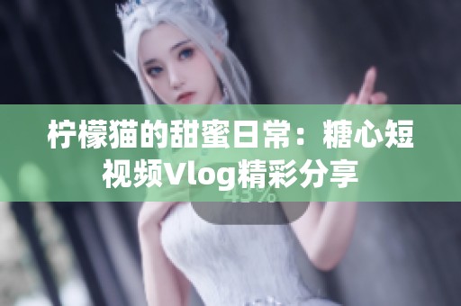 柠檬猫的甜蜜日常：糖心短视频Vlog精彩分享