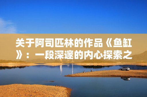 关于阿司匹林的作品《鱼缸》：一段深邃的内心探索之旅
