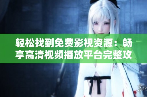 轻松找到免费影视资源：畅享高清视频播放平台完整攻略