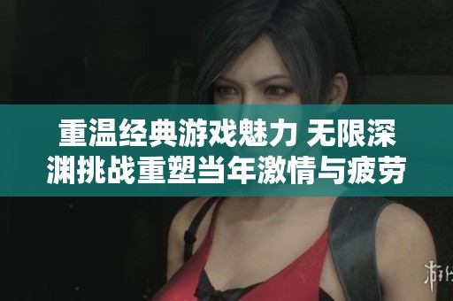 重温经典游戏魅力 无限深渊挑战重塑当年激情与疲劳