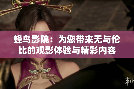 蜂鸟影院：为您带来无与伦比的观影体验与精彩内容