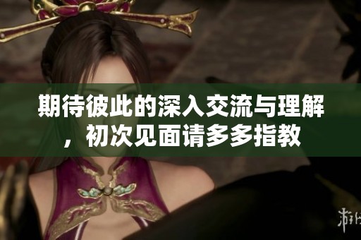 期待彼此的深入交流与理解，初次见面请多多指教