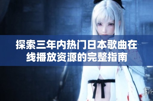探索三年内热门日本歌曲在线播放资源的完整指南