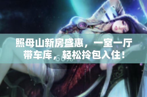 照母山新房盛惠，一室一厅带车库，轻松拎包入住！