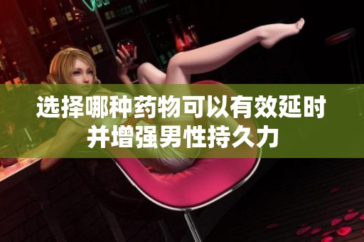 选择哪种药物可以有效延时并增强男性持久力