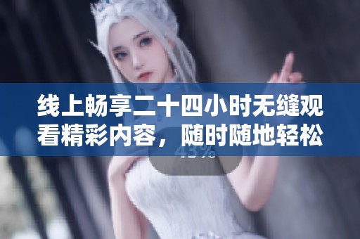 线上畅享二十四小时无缝观看精彩内容，随时随地轻松娱乐