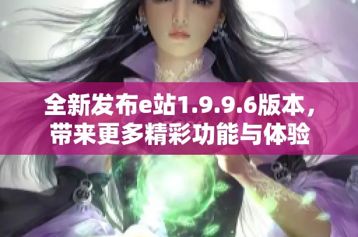 全新发布e站1.9.9.6版本，带来更多精彩功能与体验
