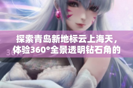 探索青岛新地标云上海天，体验360°全景透明钻石角的魅力