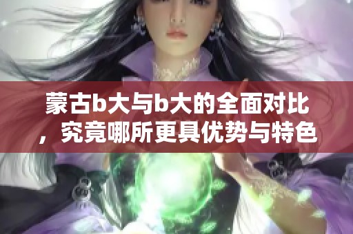 蒙古b大与b大的全面对比，究竟哪所更具优势与特色