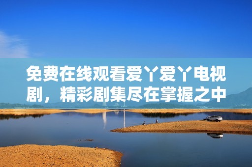 免费在线观看爱丫爱丫电视剧，精彩剧集尽在掌握之中