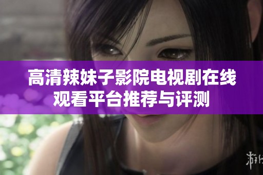 高清辣妹子影院电视剧在线观看平台推荐与评测