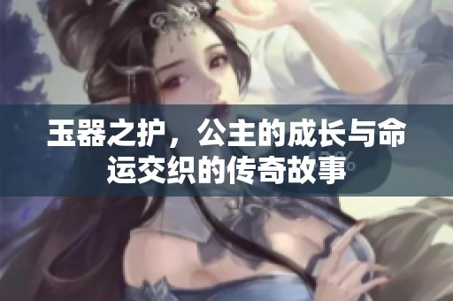 玉器之护，公主的成长与命运交织的传奇故事