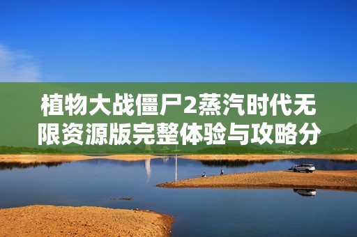 植物大战僵尸2蒸汽时代无限资源版完整体验与攻略分享