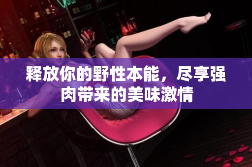 释放你的野性本能，尽享强肉带来的美味激情
