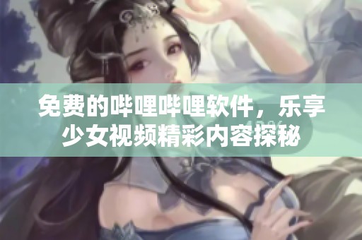 免费的哔哩哔哩软件，乐享少女视频精彩内容探秘
