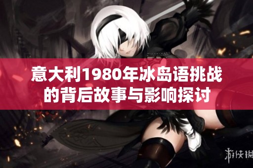 意大利1980年冰岛语挑战的背后故事与影响探讨