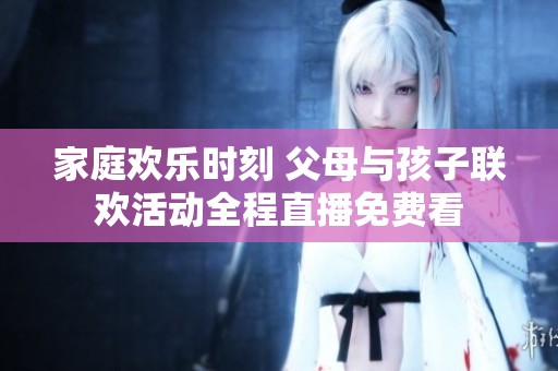 家庭欢乐时刻 父母与孩子联欢活动全程直播免费看