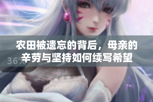 农田被遗忘的背后，母亲的辛劳与坚持如何续写希望