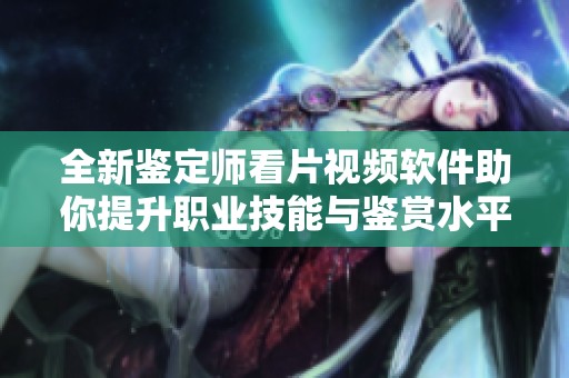 全新鉴定师看片视频软件助你提升职业技能与鉴赏水平