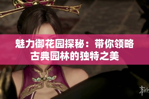 魅力御花园探秘：带你领略古典园林的独特之美