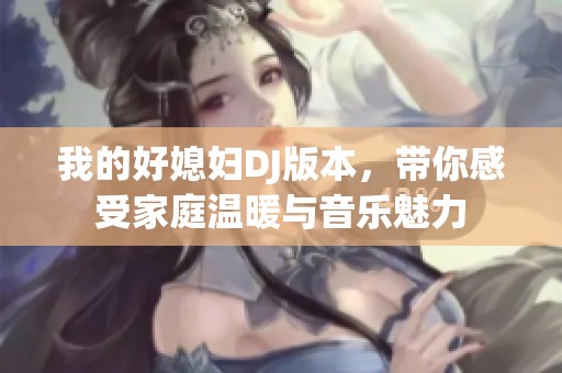我的好媳妇DJ版本，带你感受家庭温暖与音乐魅力
